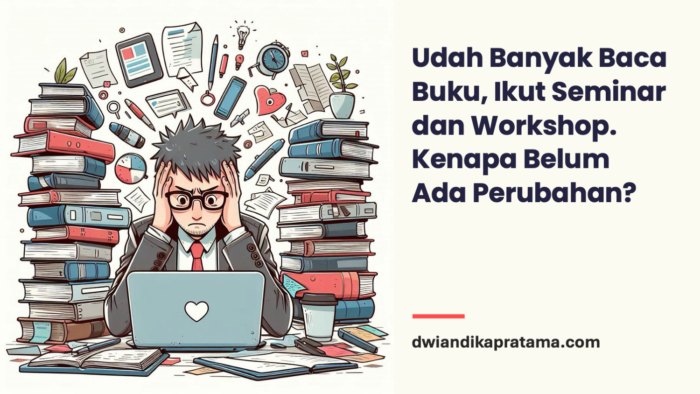 Udah Banyak Baca Buku, Ikut Seminar dan Workshop. Kenapa Belum Ada Perubahan